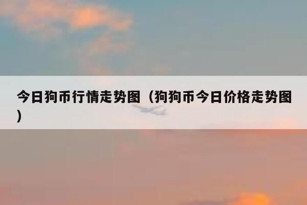 狗狗币今日最新价格(狗狗币今日最新价格是多少钱一个)